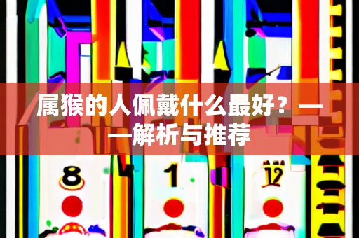 属猴的人佩戴什么最好？——解析与推荐