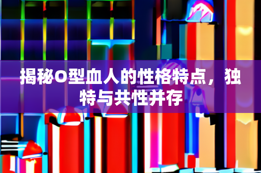 揭秘O型血人的性格特点，独特与共性并存