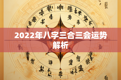 2022年八字三合三会运势解析