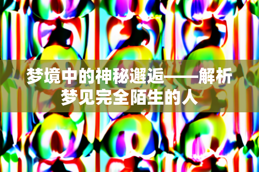 梦境中的神秘邂逅——解析梦见完全陌生的人