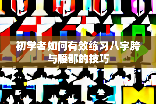 初学者如何有效练习八字胯与腰部的技巧