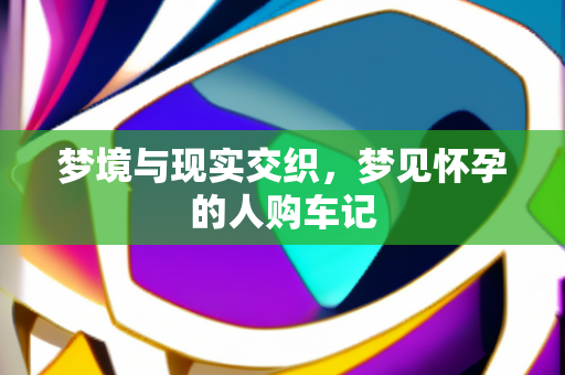 梦境与现实交织，梦见怀孕的人购车记