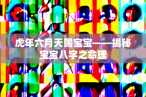 虎年六月天赐宝宝——揭秘宝宝八字之命理