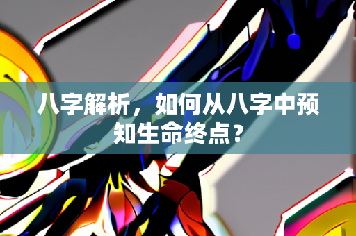 八字解析，如何从八字中预知生命终点？