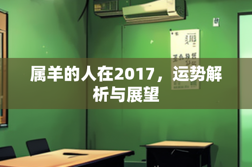 属羊的人在2017，运势解析与展望