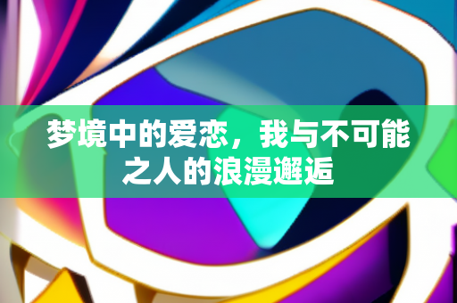 梦境中的爱恋，我与不可能之人的浪漫邂逅