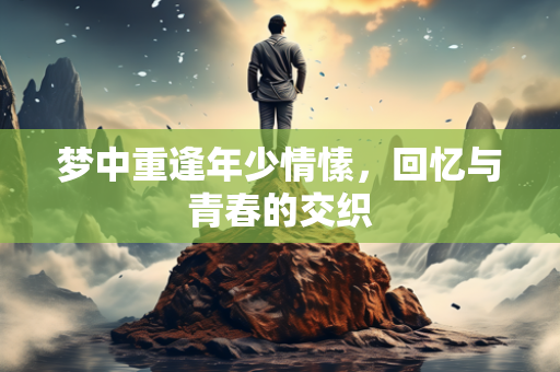 梦中重逢年少情愫，回忆与青春的交织