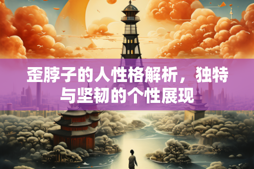 歪脖子的人性格解析，独特与坚韧的个性展现