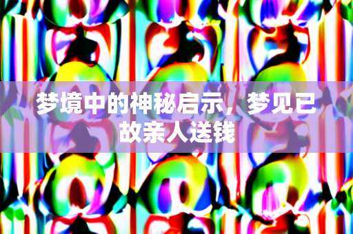 梦境中的神秘启示，梦见已故亲人送钱