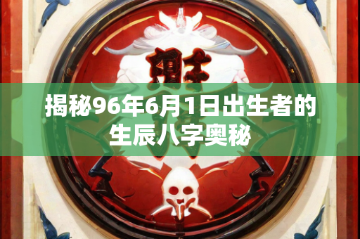 揭秘96年6月1日出生者的生辰八字奥秘