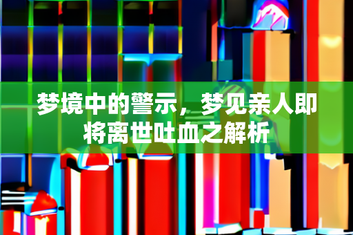 梦境中的警示，梦见亲人即将离世吐血之解析