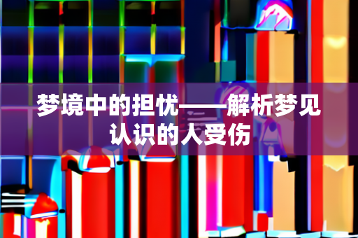 梦境中的担忧——解析梦见认识的人受伤