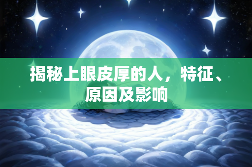 揭秘上眼皮厚的人，特征、原因及影响