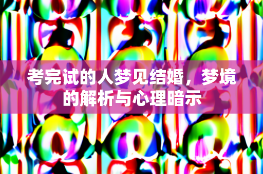 考完试的人梦见结婚，梦境的解析与心理暗示