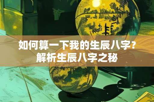 如何算一下我的生辰八字？解析生辰八字之秘