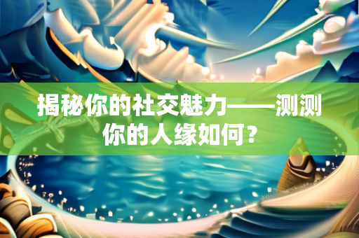 揭秘你的社交魅力——测测你的人缘如何？