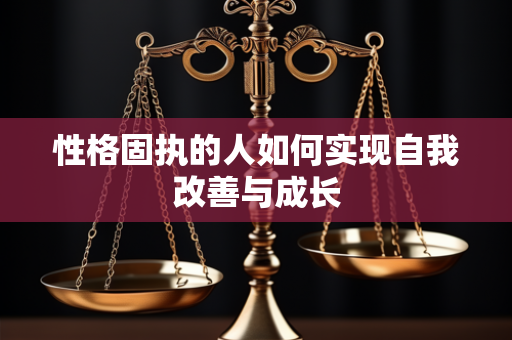 性格固执的人如何实现自我改善与成长