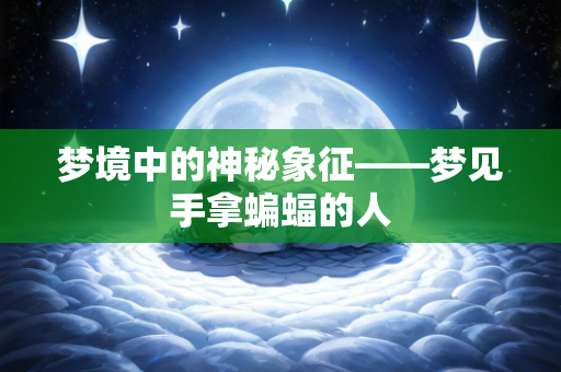 梦境中的神秘象征——梦见手拿蝙蝠的人