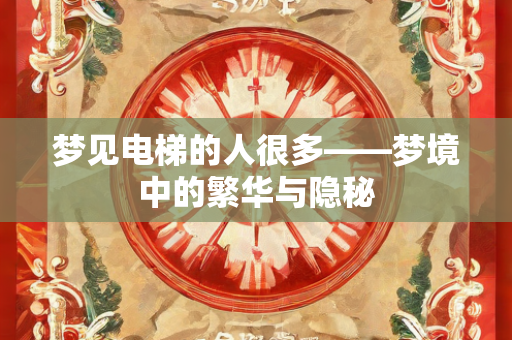 梦见电梯的人很多——梦境中的繁华与隐秘