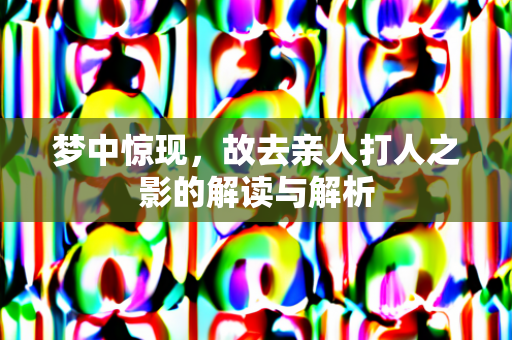 梦中惊现，故去亲人打人之影的解读与解析