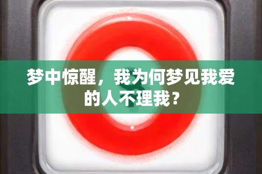 梦中惊醒，我为何梦见我爱的人不理我？