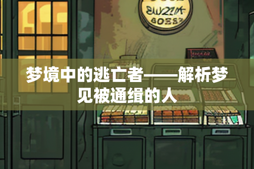 梦境中的逃亡者——解析梦见被通缉的人