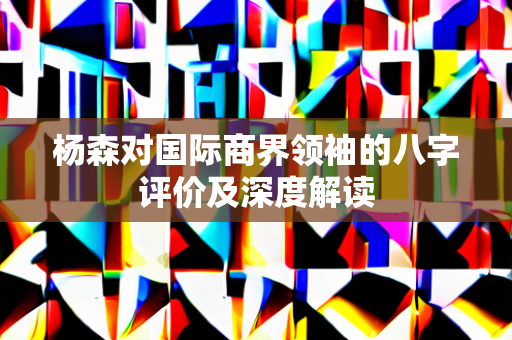 杨森对国际商界领袖的八字评价及深度解读