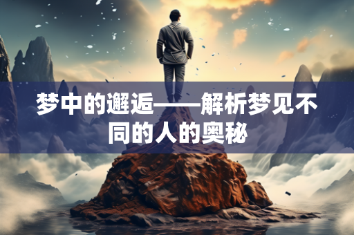 梦中的邂逅——解析梦见不同的人的奥秘