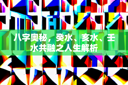 八字奥秘，癸水、亥水、壬水共融之人生解析