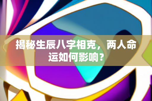 揭秘生辰八字相克，两人命运如何影响？