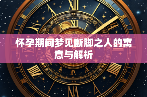 怀孕期间梦见断脚之人的寓意与解析