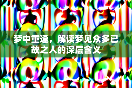 梦中重逢，解读梦见众多已故之人的深层含义