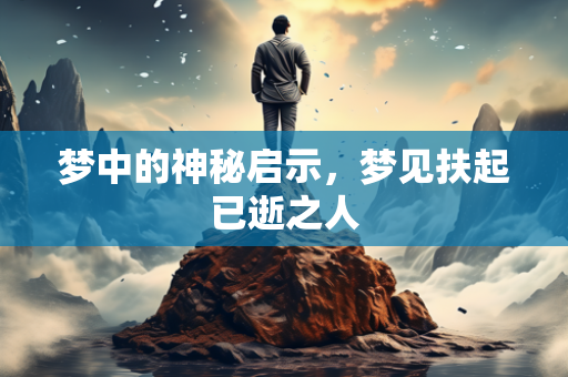 梦中的神秘启示，梦见扶起已逝之人