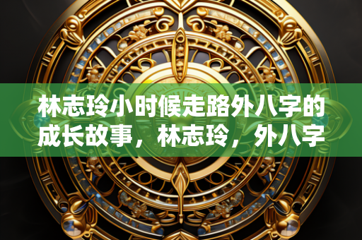 林志玲小时候走路外八字的成长故事，林志玲，外八字成长路上的蜕变故事