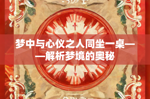 梦中与心仪之人同坐一桌——解析梦境的奥秘