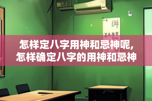 怎样定八字用神和忌神呢,怎样确定八字的用神和忌神