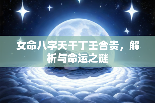 女命八字天干丁壬合贵，解析与命运之谜