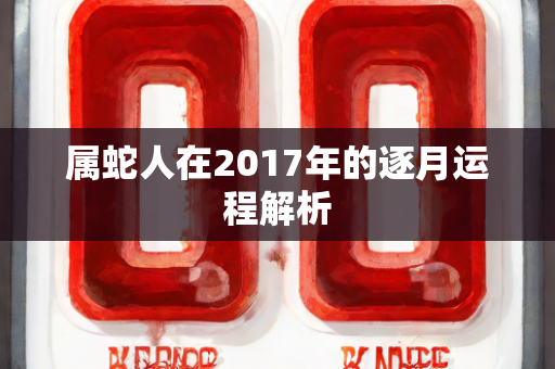 属蛇人在2017年的逐月运程解析