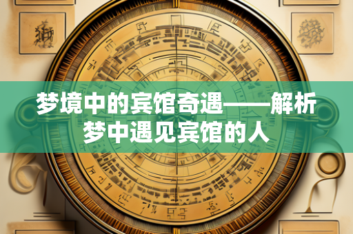 梦境中的宾馆奇遇——解析梦中遇见宾馆的人