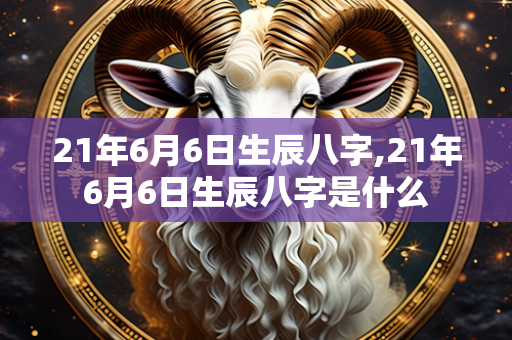 21年6月6日生辰八字,21年6月6日生辰八字是什么