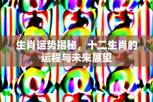 生肖运势揭秘，十二生肖的运程与未来展望