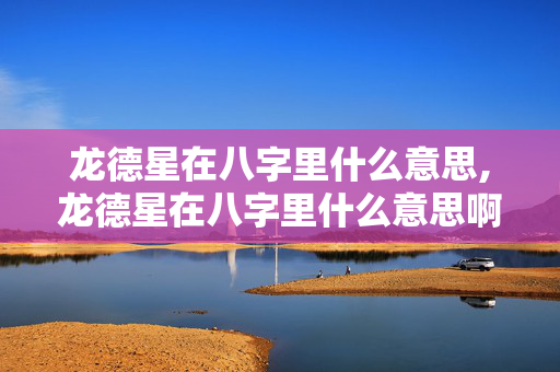 龙德星在八字里什么意思,龙德星在八字里什么意思啊