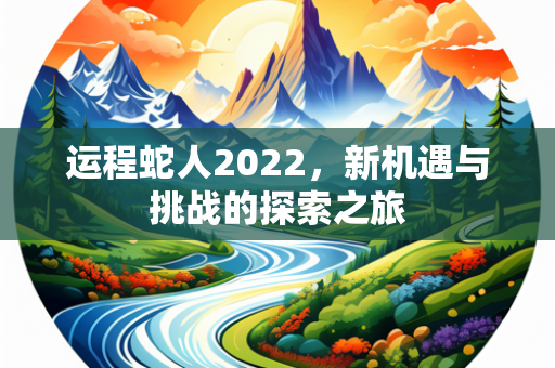 运程蛇人2022，新机遇与挑战的探索之旅