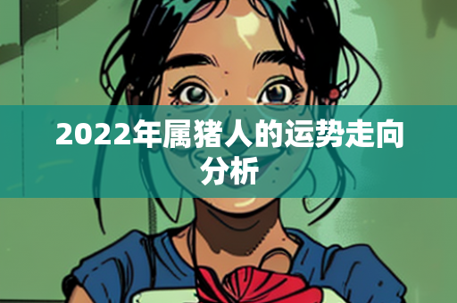 2022年属猪人的运势走向分析