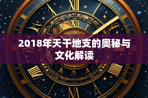 2018年天干地支的奥秘与文化解读