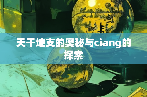 天干地支的奥秘与ciang的探索