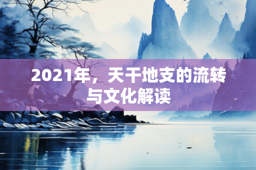 2021年，天干地支的流转与文化解读