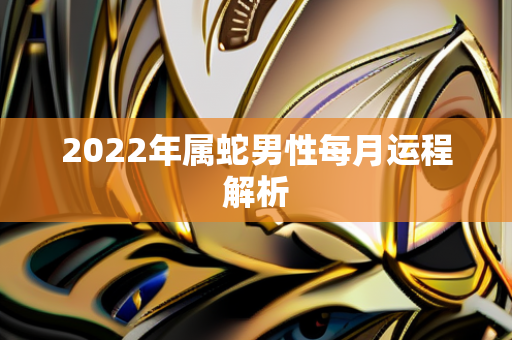 2022年属蛇男性每月运程解析