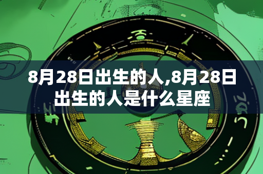 8月28日出生的人,8月28日出生的人是什么星座