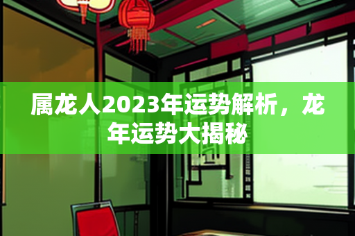 属龙人2023年运势解析，龙年运势大揭秘